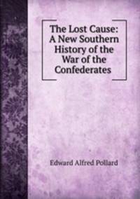 The Lost Cause: A New Southern History of the War of the Confederates .