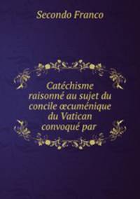 Catechisme raisonne au sujet du concile ?cumenique du Vatican convoque par .