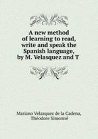 A new method of learning to read, write and speak the Spanish language, by M. Velasquez and T .
