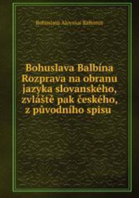Bohuslava Balbina Rozprava na obranu jazyka slovanskeho, zvlaste pak ceskeho, z puvodniho spisu .