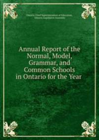 Annual Report of the Normal, Model, Grammar, and Common Schools in Ontario for the Year .