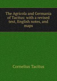 The Agricola and Germania of Tacitus: with a revised text, English notes, and maps