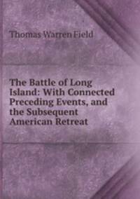 The Battle of Long Island: With Connected Preceding Events, and the Subsequent American Retreat