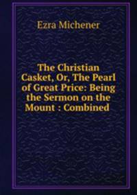 The Christian Casket, Or, The Pearl of Great Price: Being the Sermon on the Mount : Combined .