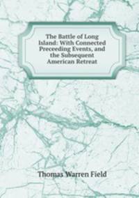The Battle of Long Island: With Connected Preceeding Events, and the Subsequent American Retreat
