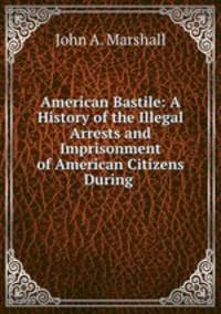 American Bastile: A History of the Illegal Arrests and Imprisonment of American Citizens During .