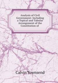 Analysis of Civil Government: Including a Topical and Tabular Arrangement of the Constitution of .