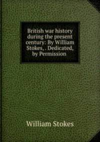 British war history during the present century: By William Stokes, . Dedicated, by Permission .