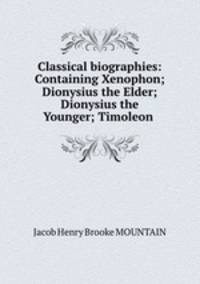 Classical biographies: Containing Xenophon; Dionysius the Elder; Dionysius the Younger; Timoleon .