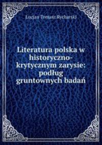 Literatura polska w historyczno-krytycznym zarysie: podlug gruntownych badan