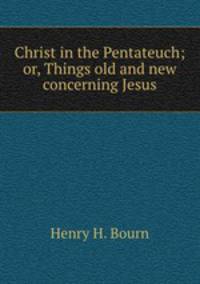 Christ in the Pentateuch; or, Things old and new concerning Jesus