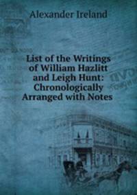 List of the Writings of William Hazlitt and Leigh Hunt: Chronologically Arranged with Notes .