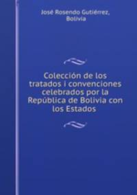 Coleccion de los tratados i convenciones celebrados por la Republica de Bolivia con los Estados .