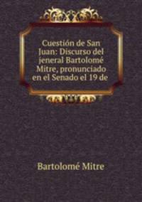 Cuestion de San Juan: Discurso del jeneral Bartolome Mitre, pronunciado en el Senado el 19 de .