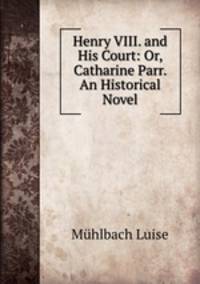 Henry VIII. and His Court: Or, Catharine Parr. An Historical Novel