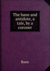 The bane and antidote, a tale, by a coroner