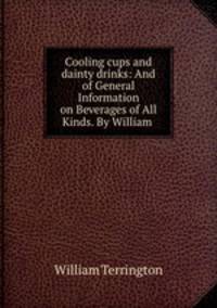 Cooling cups and dainty drinks: And of General Information on Beverages of All Kinds. By William .