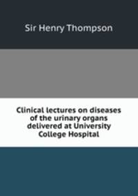 Clinical lectures on diseases of the urinary organs delivered at University College Hospital