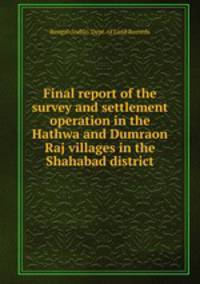 Final report of the survey and settlement operation in the Hathwa and Dumraon Raj villages in the Shahabad district