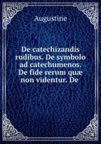 De catechizandis rudibus. De symbolo ad catechumenos. De fide rerum qu? non videntur. De .