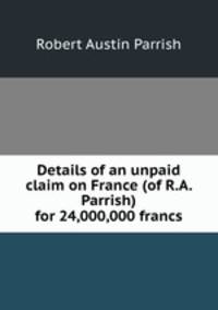 Details of an unpaid claim on France (of R.A. Parrish) for 24,000,000 francs