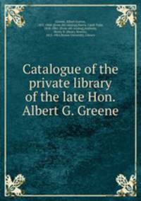 Catalogue of the private library of the late Hon. Albert G. Greene