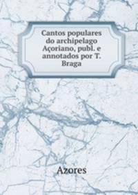 Cantos populares do archipelago Acoriano, publ. e annotados por T. Braga