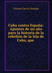Cuba contra Espana: Apuntes de un ano para la historia de la rebelion de la Isla de Cuba, que .