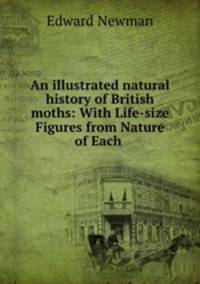 An illustrated natural history of British moths: With Life-size Figures from Nature of Each .