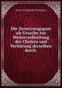 Die Zersetzungsgase als Ursache zur Weiterverbreitung der Cholera und Verhutung derselben durch .