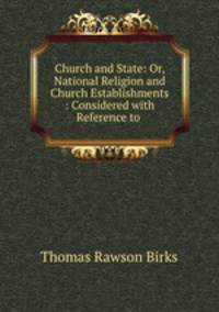 Church and State: Or, National Religion and Church Establishments : Considered with Reference to .
