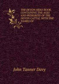THE DEVON HERD BOOK, CONTAINING THE AGES AND PEDIGRESS OF THE DEVON CATTLE, WITH THE NAMES OF .