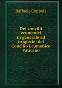 Dei concilii ecumenici in generale ed in specie: del Concilio Ecumenico Vaticano
