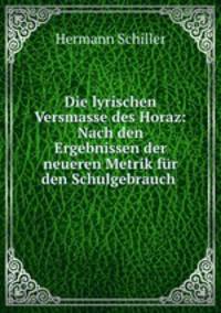 Die lyrischen Versmasse des Horaz: Nach den Ergebnissen der neueren Metrik fur den Schulgebrauch .