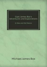 Capt. James Box`s Adventures and Explorations. In New and Old Mexico