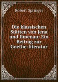 Die klassischen Statten von Jena und Ilmenau: Ein Beitrag zur Goethe-literatur