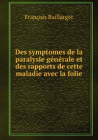 Des symptomes de la paralysie generale et des rapports de cette maladie avec la folie