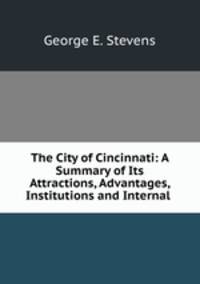 The City of Cincinnati: A Summary of Its Attractions, Advantages, Institutions and Internal .