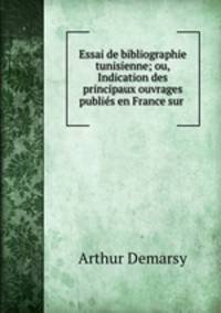 Essai de bibliographie tunisienne; ou, Indication des principaux ouvrages publies en France sur .