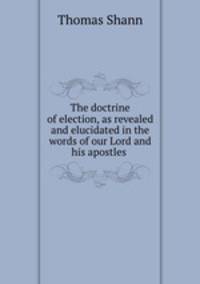 The doctrine of election, as revealed and elucidated in the words of our Lord and his apostles .