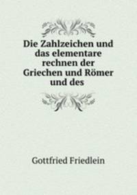 Die Zahlzeichen und das elementare rechnen der Griechen und Romer und des .
