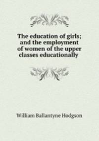 The education of girls; and the employment of women of the upper classes educationally .
