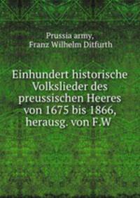 Einhundert historische Volkslieder des preussischen Heeres von 1675 bis 1866, herausg. von F.W .