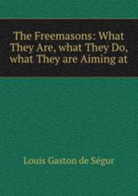 The Freemasons: What They Are, what They Do, what They are Aiming at