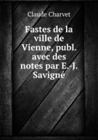 Fastes de la ville de Vienne, publ. avec des notes par E.-J. Savigne