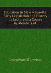 Education in Massachusetts: Early Legislation and History : a Lecture of a Course by Members of .