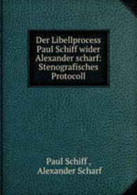 Der Libellprocess Paul Schiff wider Alexander scharf: Stenografisches Protocoll.