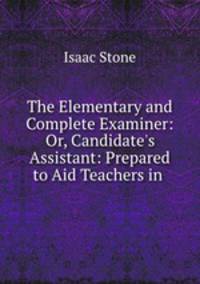 The Elementary and Complete Examiner: Or, Candidate