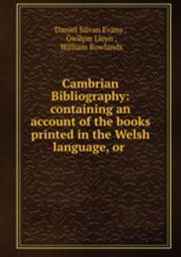 Cambrian Bibliography: containing an account of the books printed in the Welsh language, or .