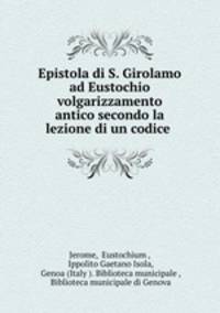 Epistola di S. Girolamo ad Eustochio volgarizzamento antico secondo la lezione di un codice .